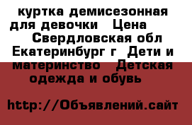 куртка демисезонная для девочки › Цена ­ 1 000 - Свердловская обл., Екатеринбург г. Дети и материнство » Детская одежда и обувь   